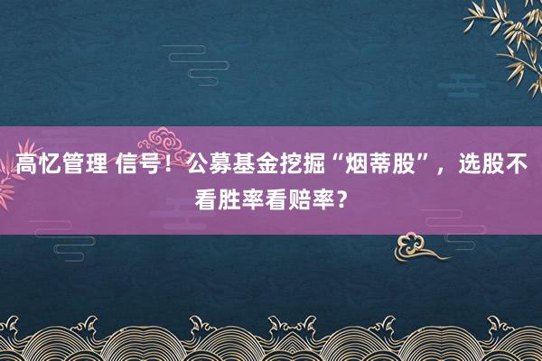 高忆管理 信号！公募基金挖掘“烟蒂股”，选股不看胜率看赔率？
