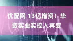 优配网 13亿增资！华资实业实控人再变