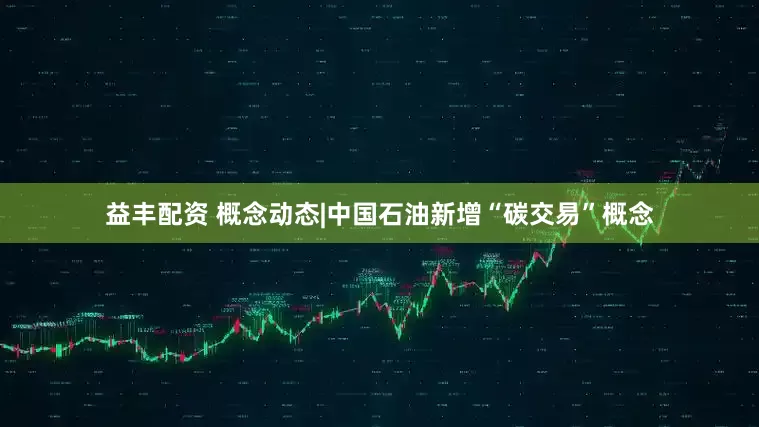 益丰配资 概念动态|中国石油新增“碳交易”概念