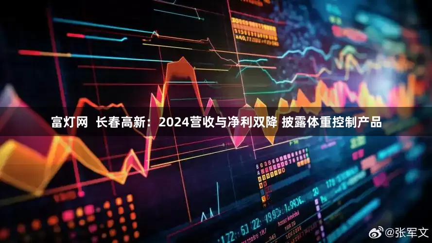 富灯网  长春高新：2024营收与净利双降 披露体重控制产品