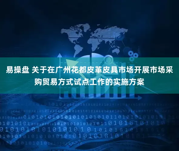 易操盘 关于在广州花都皮革皮具市场开展市场采购贸易方式试点工作的实施方案
