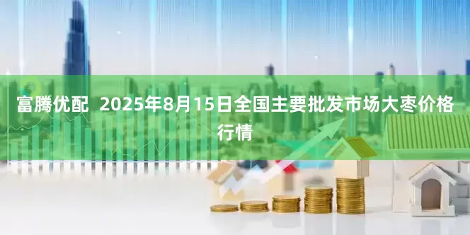 富腾优配  2025年8月15日全国主要批发市场大枣价格行情