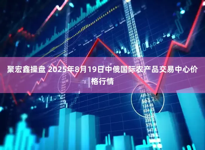 聚宏鑫操盘 2025年8月19日中俄国际农产品交易中心价格行情