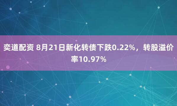 奕道配资 8月21日新化转债下跌0.22%，转股溢价率10.97%