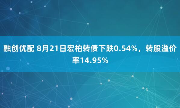 融创优配 8月21日宏柏转债下跌0.54%，转股溢价率14.95%