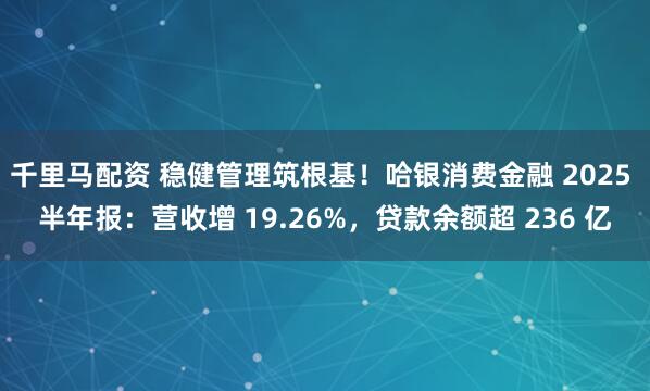 千里马配资 稳健管理筑根基！哈银消费金融 2025 半年报：营收增 19.26%，贷款余额超 236 亿