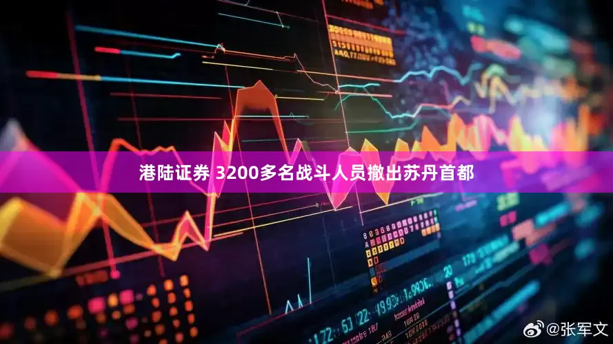 港陆证券 3200多名战斗人员撤出苏丹首都