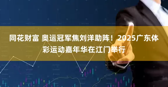 同花财富 奥运冠军焦刘洋助阵！2025广东体彩运动嘉年华在江门举行