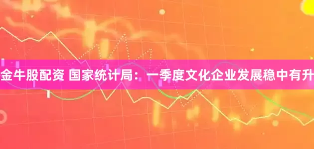金牛股配资 国家统计局：一季度文化企业发展稳中有升