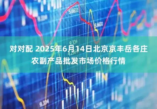 对对配 2025年6月14日北京京丰岳各庄农副产品批发市场价格行情