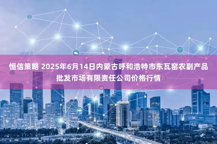 恒信策略 2025年6月14日内蒙古呼和浩特市东瓦窑农副产品批发市场有限责任公司价格行情