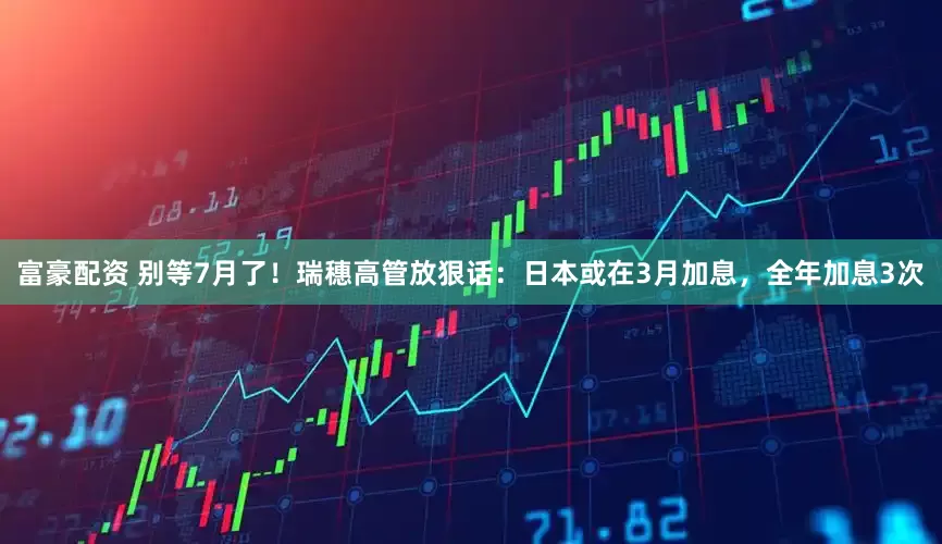 富豪配资 别等7月了！瑞穗高管放狠话：日本或在3月加息，全年加息3次