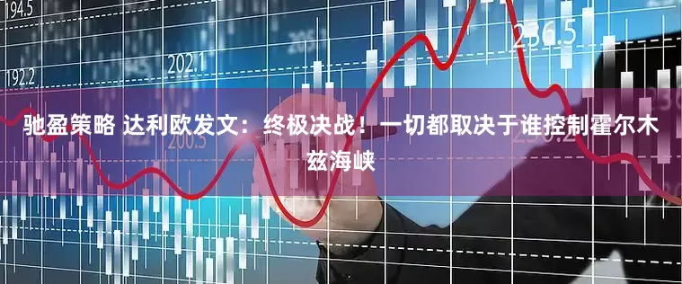 驰盈策略 达利欧发文：终极决战！一切都取决于谁控制霍尔木兹海峡