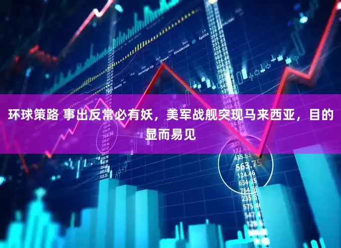 环球策路 事出反常必有妖，美军战舰突现马来西亚，目的显而易见
