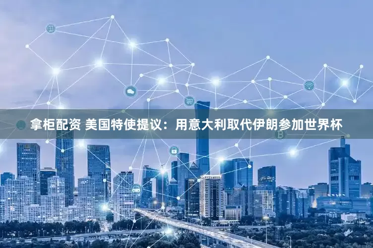 拿柜配资 美国特使提议：用意大利取代伊朗参加世界杯