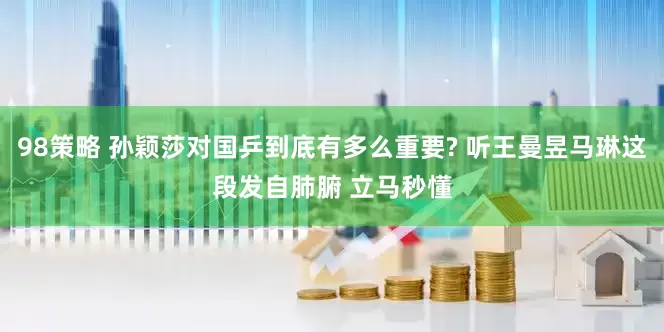 98策略 孙颖莎对国乒到底有多么重要? 听王曼昱马琳这段发自肺腑 立马秒懂