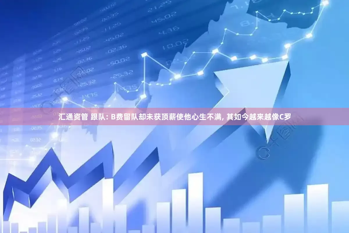 汇通资管 跟队: B费留队却未获顶薪使他心生不满, 其如今越来越像C罗