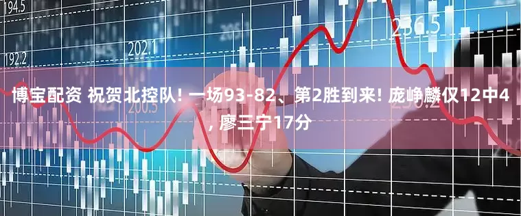 博宝配资 祝贺北控队! 一场93-82、第2胜到来! 庞峥麟仅12中4, 廖三宁17分